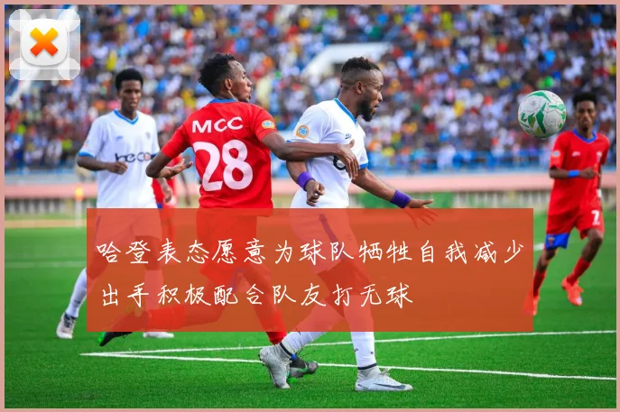 哈登表态愿意为球队牺牲自我减少出手积极配合队友打无球