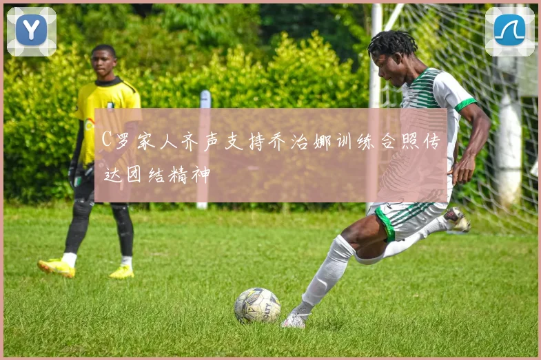 C罗家人齐声支持乔治娜训练合照传达团结精神
