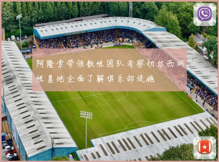 阿隆索带领教练团队考察切尔西训练基地全面了解俱乐部设施