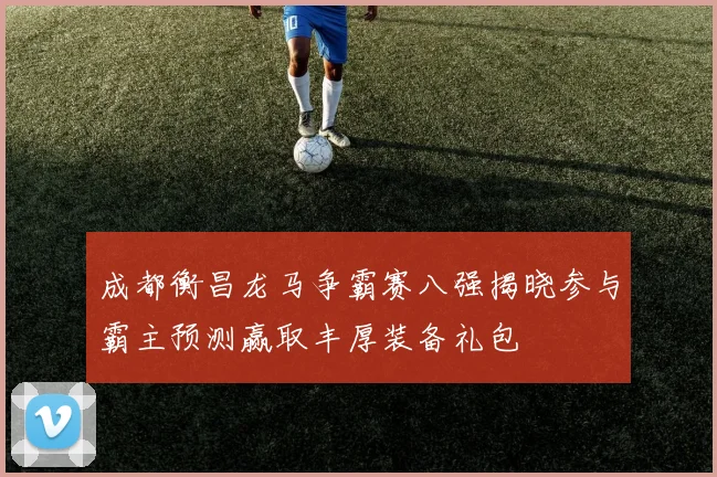 成都衡昌龙马争霸赛八强揭晓参与霸主预测赢取丰厚装备礼包