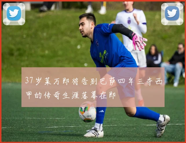 37岁莱万即将告别巴萨四年三夺西甲的传奇生涯落幕在即