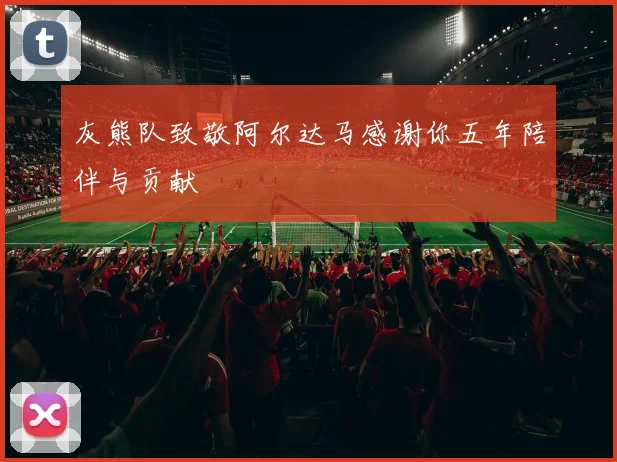 灰熊队致敬阿尔达马感谢你五年陪伴与贡献