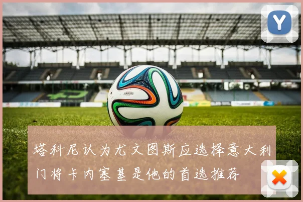 塔科尼认为尤文图斯应选择意大利门将卡内塞基是他的首选推荐