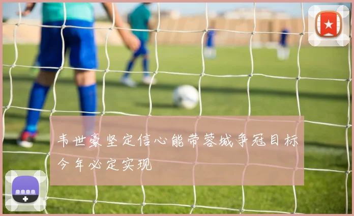 韦世豪坚定信心能带蓉城争冠目标今年必定实现