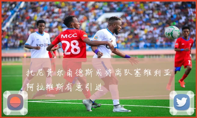 托尼费尔南德斯或将离队塞维利亚阿拉维斯有意引进