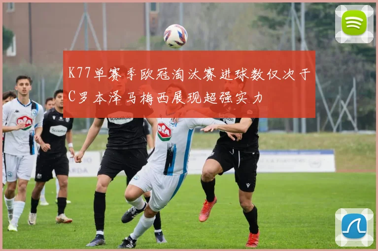 K77单赛季欧冠淘汰赛进球数仅次于C罗本泽马梅西展现超强实力