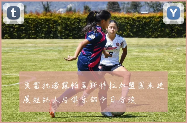 莫雷托透露帕莱斯特拉加盟国米进展经纪人与俱乐部今日洽谈