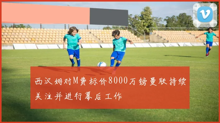 西汉姆对M费标价8000万镑曼联持续关注并进行幕后工作
