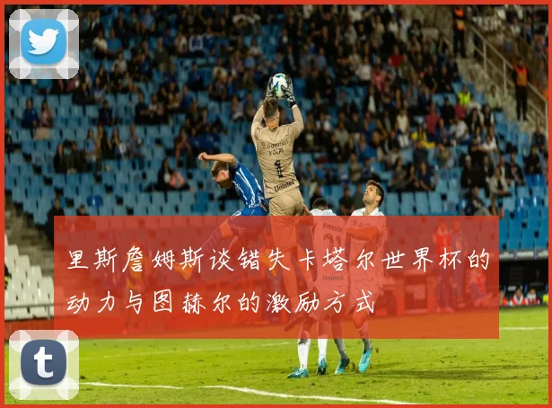 里斯詹姆斯谈错失卡塔尔世界杯的动力与图赫尔的激励方式