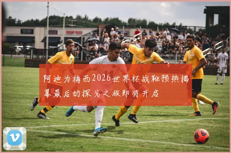 阿迪为梅西2026世界杯战靴预热揭幕最后的探戈之旅即将开启