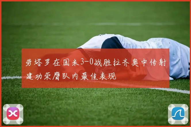 劳塔罗在国米3-0战胜拉齐奥中传射建功荣膺队内最佳表现