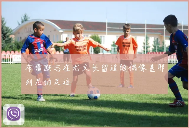 布雷默志在尤文长留追随偶像基耶利尼的足迹