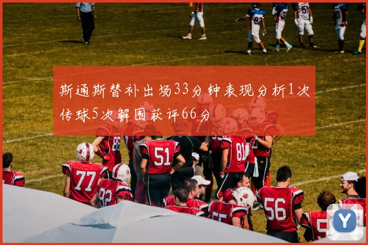 斯通斯替补出场33分钟表现分析1次传球5次解围获评66分