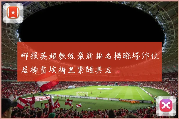 邮报英超教练最新排名揭晓塔帅位居榜首埃梅里紧随其后