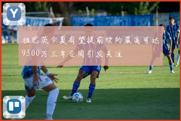 祖巴茨今夏有望提前续约最高可达9500万三年合同引发关注