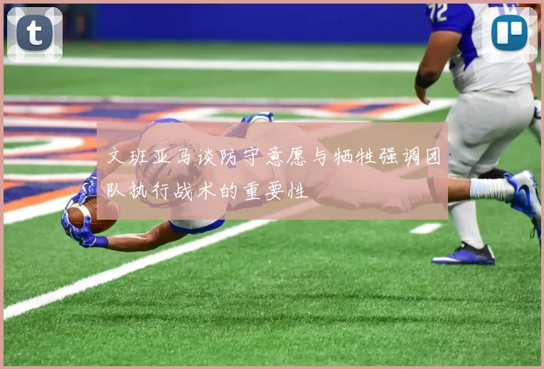 文班亚马谈防守意愿与牺牲强调团队执行战术的重要性