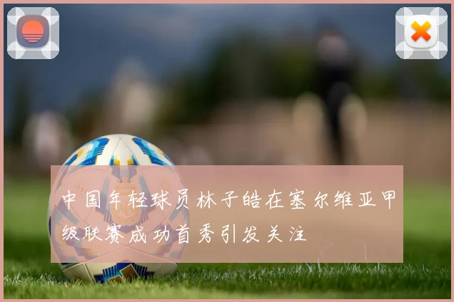 中国年轻球员林子皓在塞尔维亚甲级联赛成功首秀引发关注